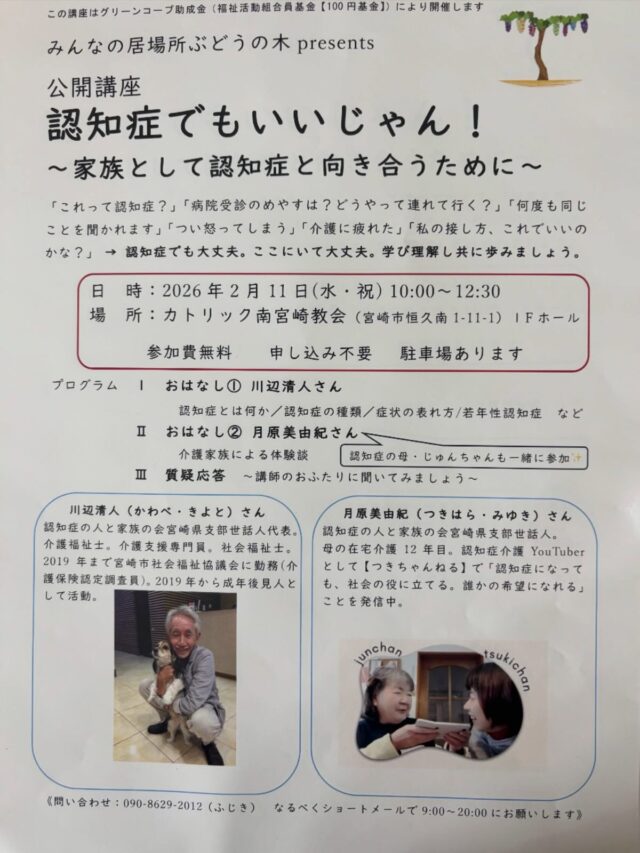お知らせ📢

「認知症でもいいじゃん！」✨

明日、2月11日（水・祝）に宮崎市で認知症をテーマにした公開講座が開催されます。
「何度も同じことを聞かれる」
「つい怒ってしまう」
「介護に疲れた…」
そんな悩みや不安を抱えているご家族の皆さんに、ぜひ届いてほしいイベントです。

プロの視点からの知識と、実際に12年間お母様を在宅介護されている方のリアルな体験談。一人で抱え込まず、一緒に学び、語り合ってみませんか？

📍 日時： 2026年2月11日（水・祝） 
　　　　　10:00〜12:30
📍 場所： カトリック南宮崎教会 1Fホール
　　　　　（宮崎市恒久南1-11-1）
💰 参加費： 無料（申し込み不要！）
🚗 駐車場： あり

お散歩がてら、ふらっと立ち寄ってみてくださいね🌿
#認知症 
#介護 
#宮崎市 
#宮崎イベント
 #みんなの居場所ぶどうの木